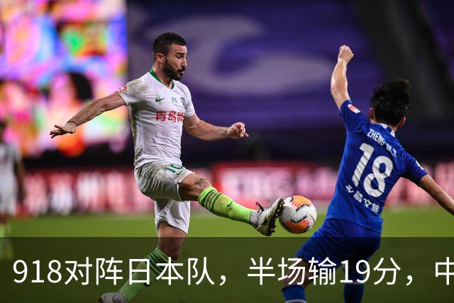 918对阵日本队，半场输19分，中国男篮危险，3人低迷，2短板拉胯